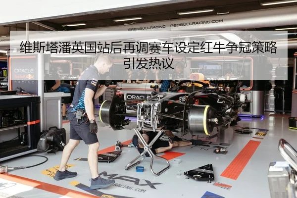 维斯塔潘英国站后再调赛车设定红牛争冠策略引发热议